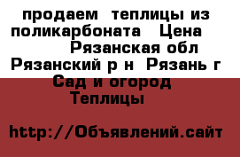 продаем  теплицы из поликарбоната › Цена ­ 11 100 - Рязанская обл., Рязанский р-н, Рязань г. Сад и огород » Теплицы   